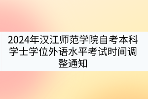 2024年漢江師范學(xué)院自考本科學(xué)士學(xué)位外語(yǔ)水平考試時(shí)間調(diào)整通知