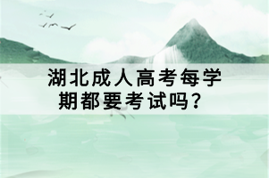 湖北成人高考每學(xué)期都要考試嗎？