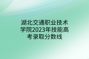 湖北交通職業(yè)技術學院2023年技能高考錄取分數(shù)線
