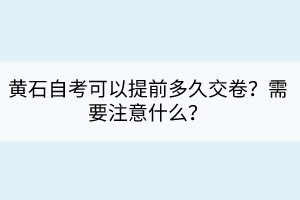 黃石自考可以提前多久交卷？需要注意什么？