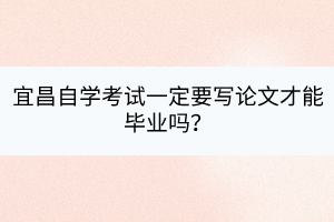 宜昌自學(xué)考試一定要寫論文才能畢業(yè)嗎？