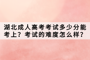 湖北成人高考考試多少分能考上？考試的難度怎么樣？