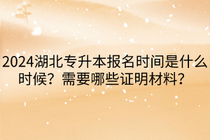2024湖北專升本報名時間是什么時候？需要哪些證明材料？