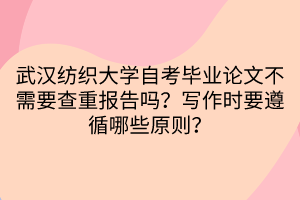 武漢紡織大學(xué)自考畢業(yè)論文不需要查重報(bào)告嗎？寫作時(shí)要遵循哪些原則？