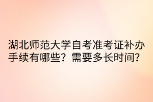 湖北師范大學自考準考證補辦手續(xù)有哪些？需要多長時間？