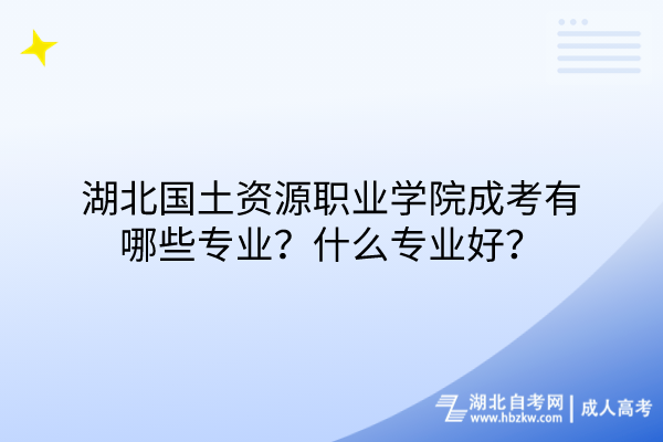 湖北國(guó)土資源職業(yè)學(xué)院成考有哪些專(zhuān)業(yè)？什么專(zhuān)業(yè)好？