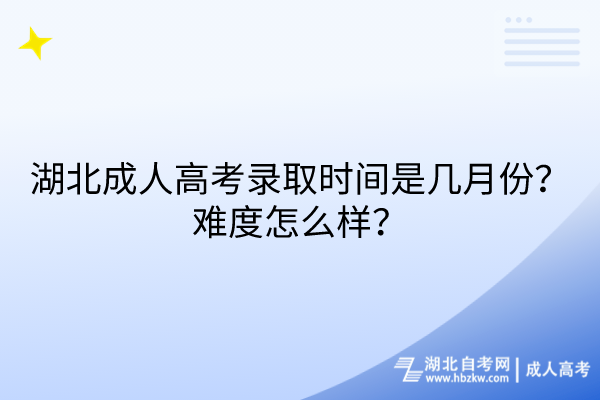 湖北成人高考錄取時間是幾月份？難度怎么樣？