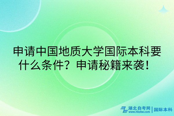 申請(qǐng)中國(guó)地質(zhì)大學(xué)國(guó)際本科要什么條件？申請(qǐng)秘籍來(lái)襲！
