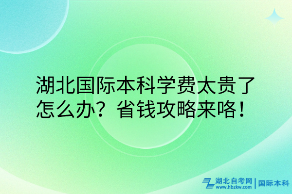 湖北國(guó)際本科學(xué)費(fèi)太貴了怎么辦？省錢攻略來(lái)咯！