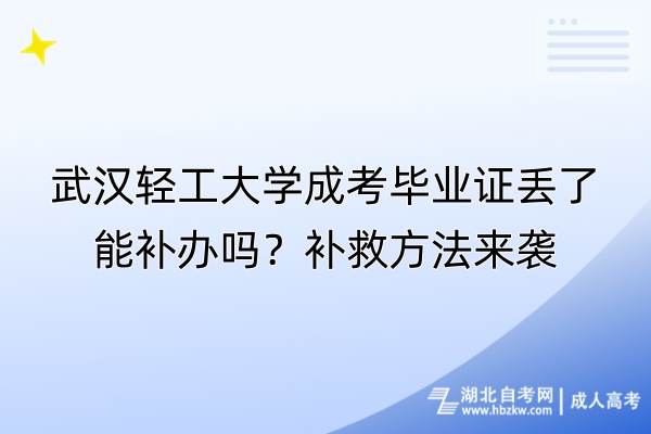 武漢輕工大學成考畢業(yè)證丟了能補辦嗎？補救方法來襲
