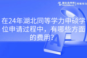 在24年湖北同等學(xué)力申碩學(xué)位申請過程中，有哪些方面的費用？
