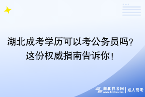 湖北成考學歷可以考公務員嗎？這份權威指南告訴你！