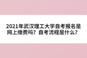 2021年武漢理工大學(xué)自考報名是網(wǎng)上繳費(fèi)嗎？自考流程是什么？