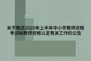 關于推遲2020年上半年中小學教師資格考試和教師資格認定有關工作的公告