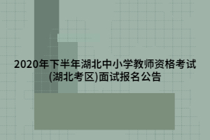 2020年下半年湖北中小學(xué)教師資格考試(湖北考區(qū))面試報名公告