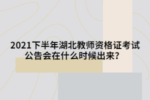 2021下半年湖北教師資格證考試公告會在什么時候出來？?