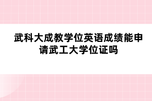 武科大成教學(xué)位英語成績能申請武工大學(xué)位證嗎?