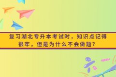 復(fù)習(xí)湖北專升本考試時，知識點記得很牢，但是為什么不會做題？