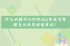 什么時候可以打印2022年武漢學(xué)院專升本考試準(zhǔn)考證？