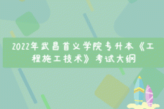 2022年武昌首義學(xué)院專升本《工程施工技術(shù)》考試大綱
