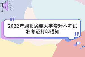 2022年湖北民族大學專升本考試準考證打印通知