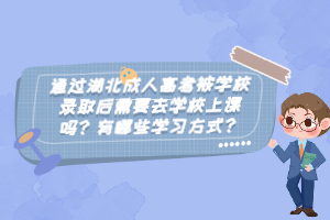 通過湖北成人高考被學(xué)校錄取后需要去學(xué)校上課嗎？有哪些學(xué)習(xí)方式？