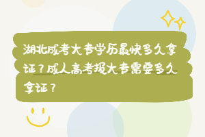 湖北成考大專學(xué)歷最快多久拿證？成人高考報大專需要多久拿證？