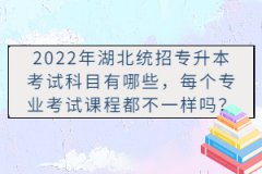 2022年湖北統(tǒng)招專升本考試科目有哪些，每個專業(yè)考試課程都不一樣嗎？