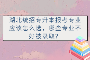 湖北統(tǒng)招專升本報(bào)考專業(yè)應(yīng)該怎么選，哪些專業(yè)不好被錄取？