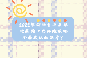 2022年湖北專升本招收退役士兵的院校哪個學校比較好考？