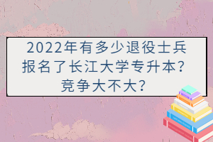 2022年有多少退役士兵報(bào)名了長(zhǎng)江大學(xué)專升本？競(jìng)爭(zhēng)大不大？