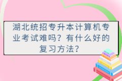 湖北統(tǒng)招專升本計算機專業(yè)考試難嗎？有什么好的復(fù)習(xí)方法？