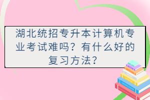 湖北統(tǒng)招專升本計(jì)算機(jī)專業(yè)考試難嗎？有什么好的復(fù)習(xí)方法？