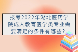 報(bào)考2022年湖北醫(yī)藥學(xué)院成人教育醫(yī)學(xué)類專業(yè)需要滿足的條件有哪些？