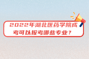 2022年湖北醫(yī)藥學院成考可以報考哪些專業(yè)？