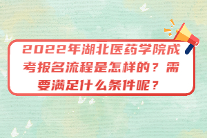 2022年湖北醫(yī)藥學院成考報名流程是怎樣的？需要滿足什么條件呢？