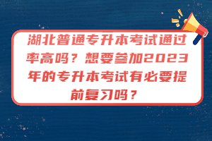 湖北普通專升本考試通過率高嗎？想要參加2023年的專升本考試有必要提前復(fù)習(xí)嗎？