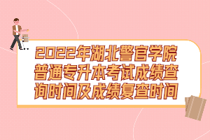 2022年湖北警官學(xué)院普通專升本考試成績(jī)查詢時(shí)間及成績(jī)復(fù)查時(shí)間
