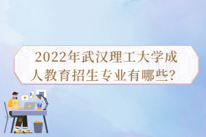 2022年武漢理工大學(xué)成人教育招生專(zhuān)業(yè)有哪些？