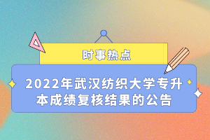 2022年武漢紡織大學(xué)專升本成績(jī)復(fù)核結(jié)果的公告