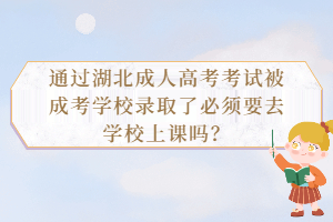 通過湖北成人高考考試被成考學校錄取了必須要去學校上課嗎？