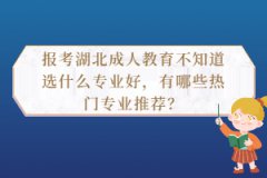 報考湖北成人教育不知道選什么專業(yè)好，有哪些熱門專業(yè)推薦？