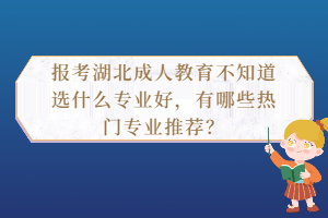 報考湖北成人教育不知道選什么專業(yè)好，有哪些熱門專業(yè)推薦？