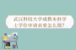 武漢科技大學(xué)成教本科學(xué)士學(xué)位申請(qǐng)表要怎么填？