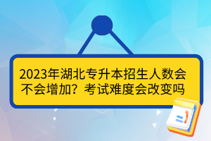 2023年湖北專升本招生人數(shù)會(huì)不會(huì)增加？考試難度會(huì)改變嗎？