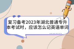 復習備考2023年湖北普通專升本考試時，應該怎么記英語單詞？