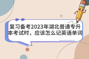 復(fù)習(xí)備考2023年湖北普通專升本考試時(shí)，應(yīng)該怎么記英語單詞？