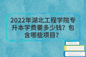 2022年湖北工程學院專升本學費要多少錢？包含哪些項目？