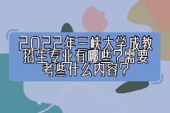 2022年三峽大學(xué)成教招生專業(yè)有哪些？需要考些什么內(nèi)容？