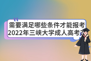 需要滿足哪些條件才能報考2022年三峽大學成人高考？
